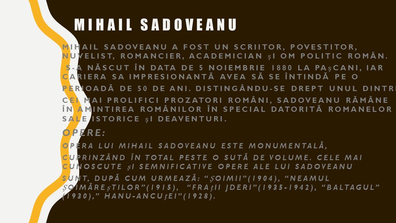 MIHAIL SADOVEANU MIHAIL SADOVEANU A FOST UN SCRIITOR, POVESTITOR, NUVELIST, ROMANCIER, ACADEMICIAN I OM POLITIC ROMÂN.