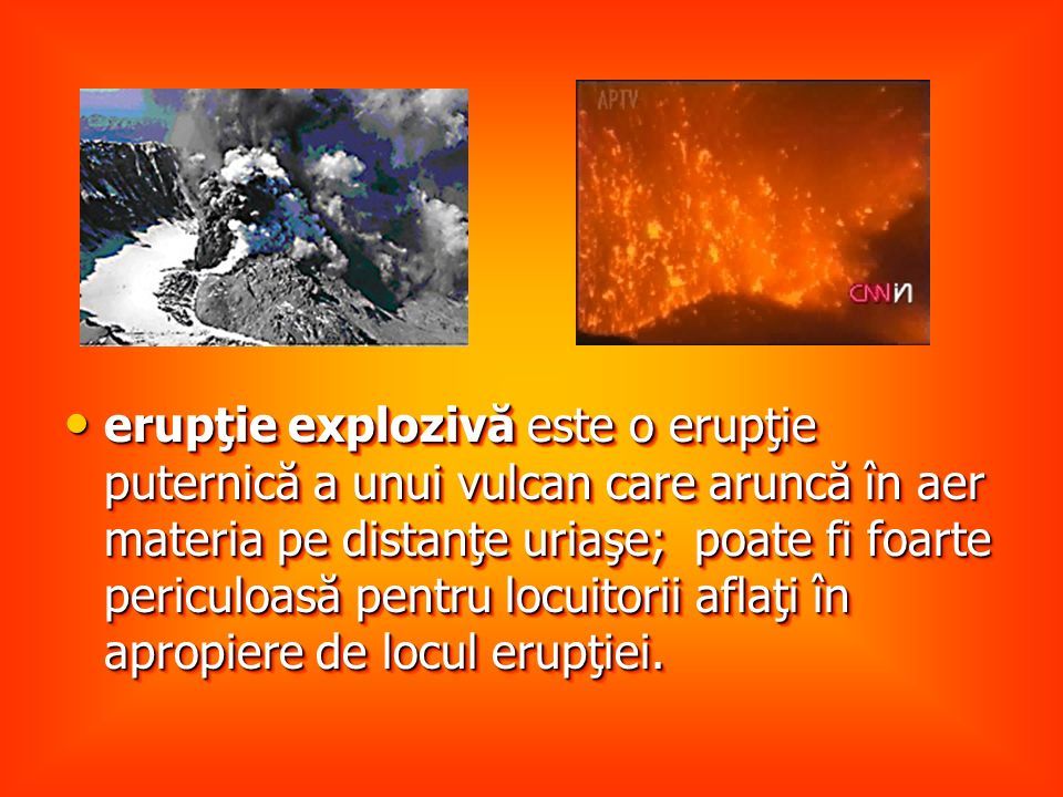 erupţie explozivă este o erupţie puternică a unui vulcan care aruncă în aer materia pe distanţe uriaşe; poate fi foarte periculoasă pentru locuitorii aflaţi în apropiere de locul erupţiei.