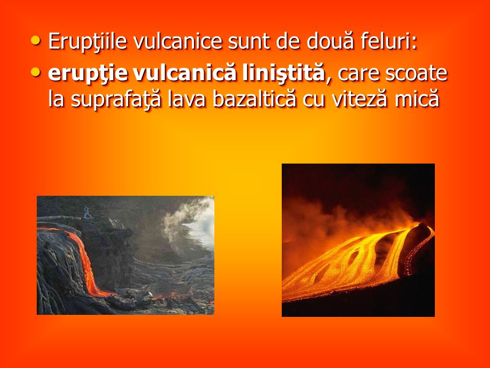 Erupţiile vulcanice sunt de două feluri: Erupţiile vulcanice sunt de două feluri: erupţie vulcanică liniştită, care scoate la suprafaţă lava bazaltică cu viteză mică erupţie vulcanică liniştită, care scoate la suprafaţă lava bazaltică cu viteză mică Erupţiile vulcanice sunt de două feluri: Erupţiile vulcanice sunt de două feluri: erupţie vulcanică liniştită, care scoate la suprafaţă lava bazaltică cu viteză mică erupţie vulcanică liniştită, care scoate la suprafaţă lava bazaltică cu viteză mică
