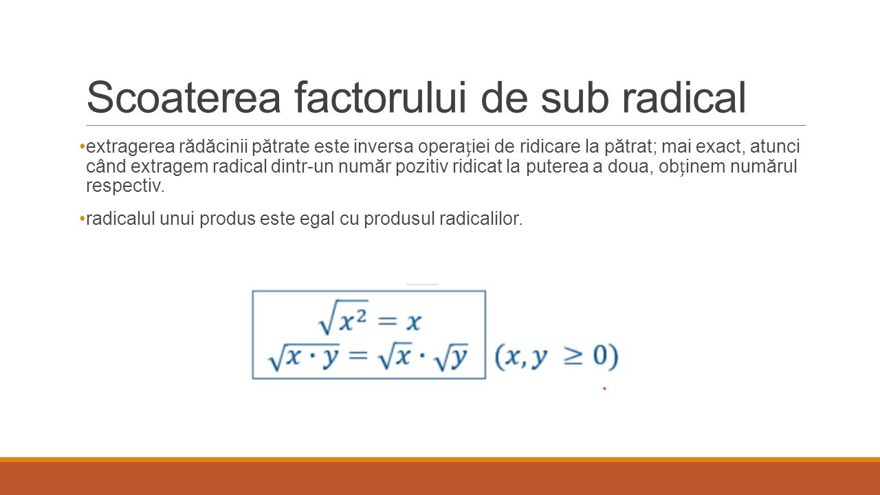 Scoaterea factorului de sub radical extragerea rădăcinii pătrate este inversa operaiei de ridicare la pătrat; mai exact, atunci când extragem radical dintr-un număr pozitiv ridicat la puterea a doua, obinem numărul respectiv.